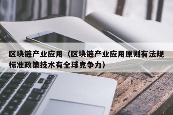 区块链产业应用（区块链产业应用原则有法规标准政策技术有全球竞争力）