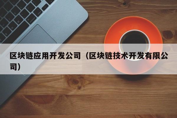 区块链应用开发公司（区块链技术开发有限公司）