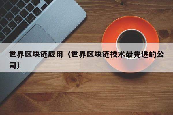 世界区块链应用（世界区块链技术最先进的公司）
