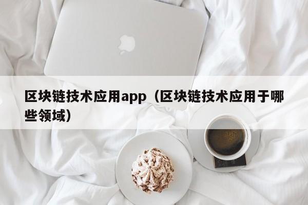 区块链技术应用app（区块链技术应用于哪些领域）
