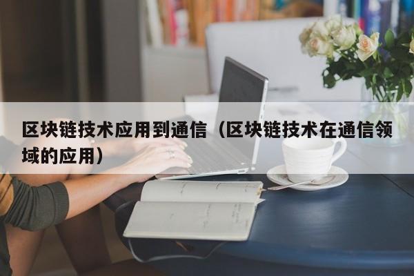 区块链技术应用到通信（区块链技术在通信领域的应用）