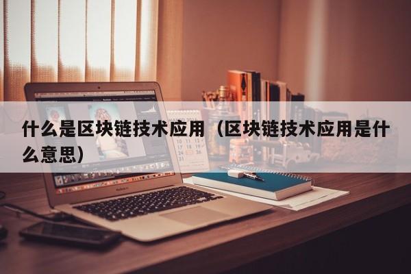 什么是区块链技术应用（区块链技术应用是什么意思）