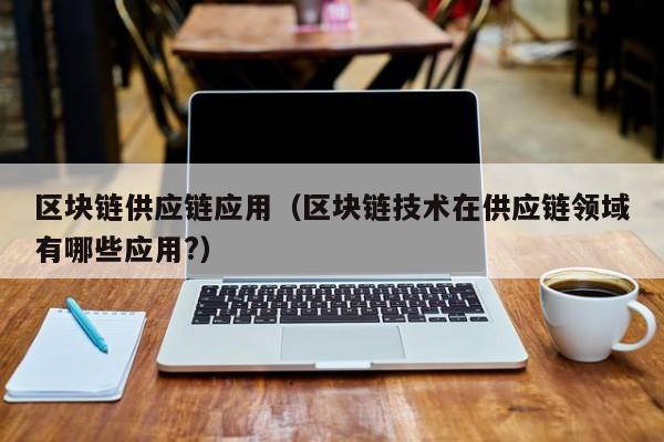 区块链供应链应用（区块链技术在供应链领域有哪些应用?）