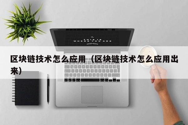 区块链技术怎么应用（区块链技术怎么应用出来）