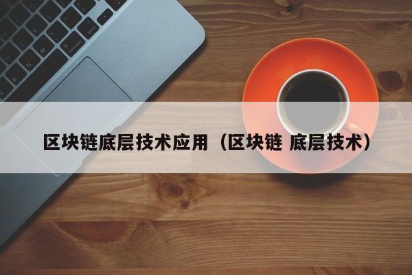 区块链底层技术应用（区块链 底层技术）