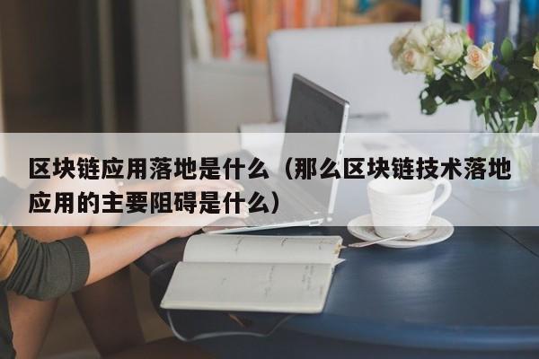 区块链应用落地是什么（那么区块链技术落地应用的主要阻碍是什么）