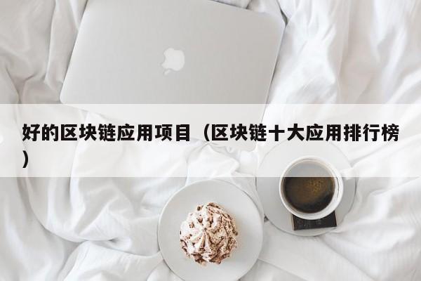 好的区块链应用项目（区块链十大应用排行榜）