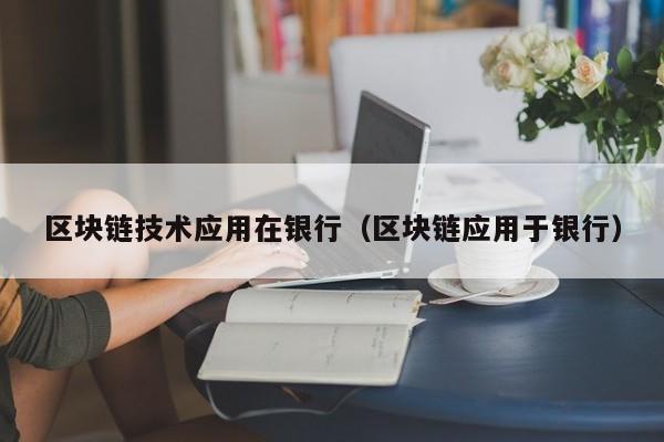 区块链技术应用在银行（区块链应用于银行）