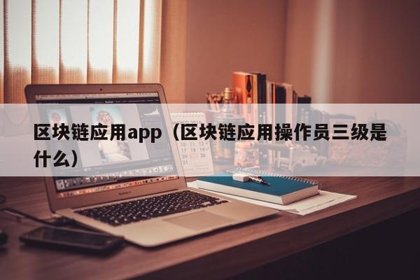 区块链应用app（区块链应用操作员三级是什么）