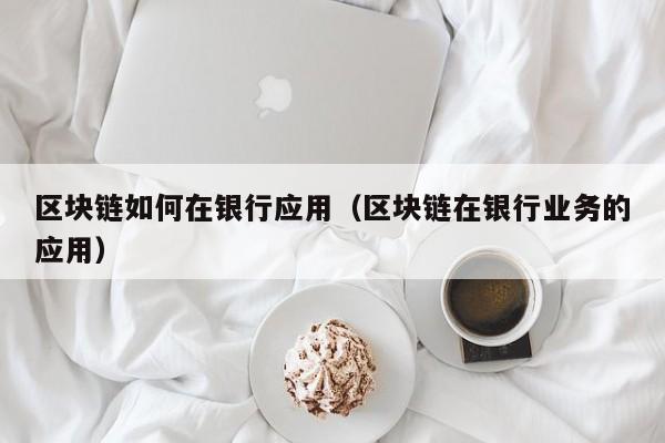 区块链如何在银行应用（区块链在银行业务的应用）