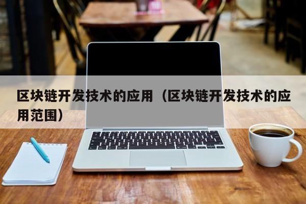 区块链开发技术的应用（区块链开发技术的应用范围）