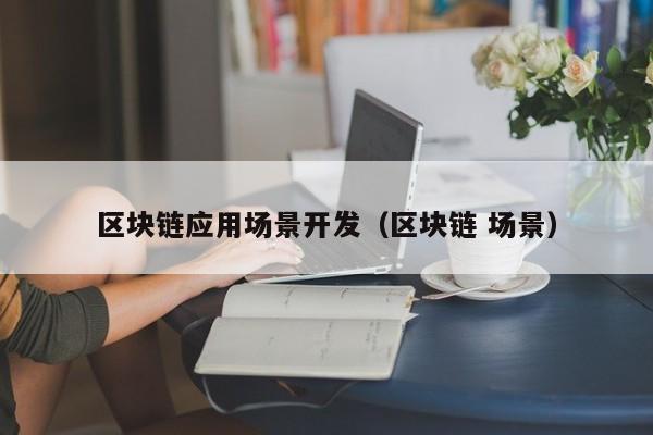 区块链应用场景开发（区块链 场景）