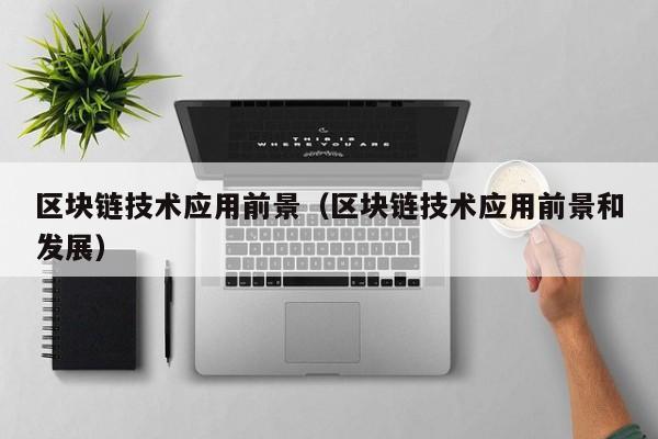 区块链技术应用前景（区块链技术应用前景和发展）