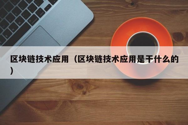 区块链技术应用（区块链技术应用是干什么的）