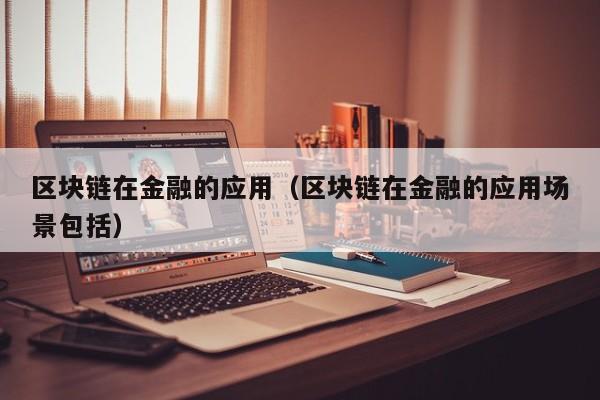 区块链在金融的应用（区块链在金融的应用场景包括）