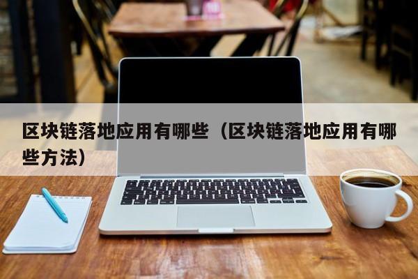 区块链落地应用有哪些（区块链落地应用有哪些方法）