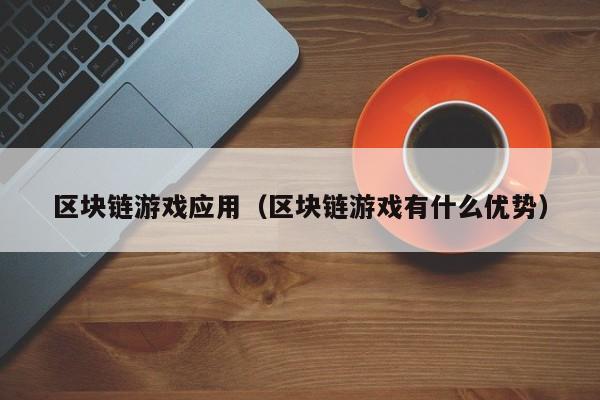区块链游戏应用（区块链游戏有什么优势）