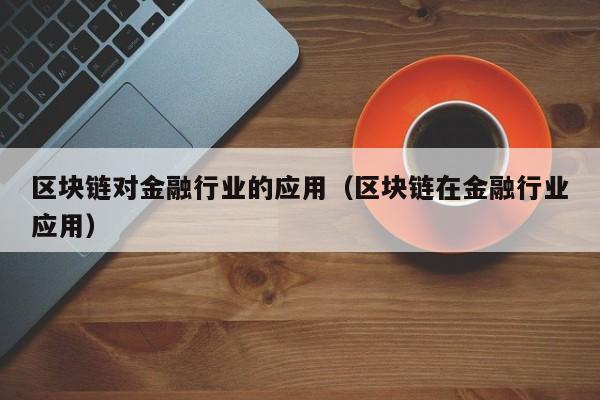 区块链对金融行业的应用（区块链在金融行业应用）
