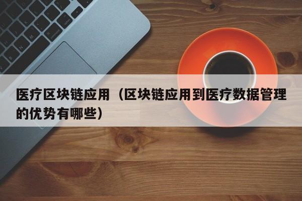 医疗区块链应用（区块链应用到医疗数据管理的优势有哪些）