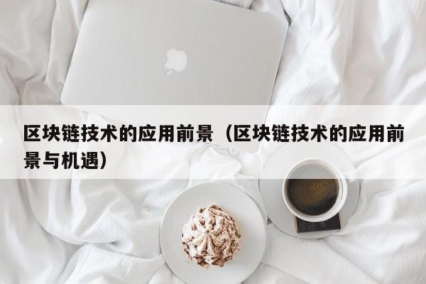 区块链技术的应用前景（区块链技术的应用前景与机遇）
