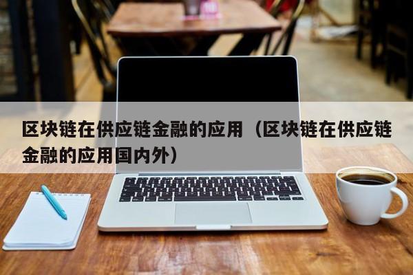 区块链在供应链金融的应用（区块链在供应链金融的应用国内外）
