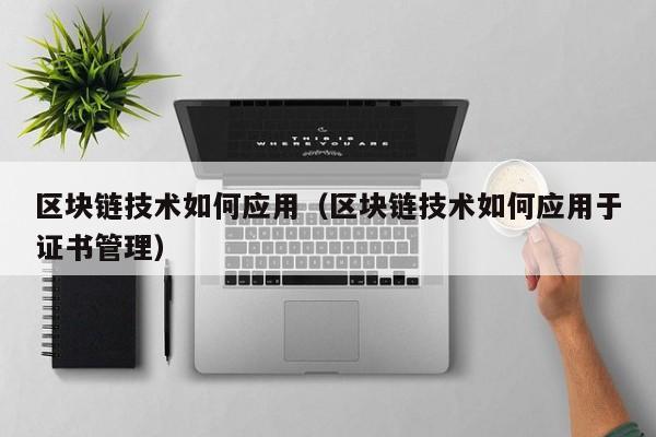 区块链技术如何应用（区块链技术如何应用于证书管理）