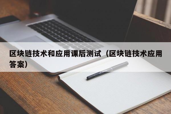 区块链技术和应用课后测试（区块链技术应用答案）