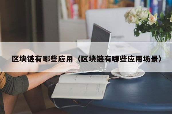 区块链有哪些应用（区块链有哪些应用场景）