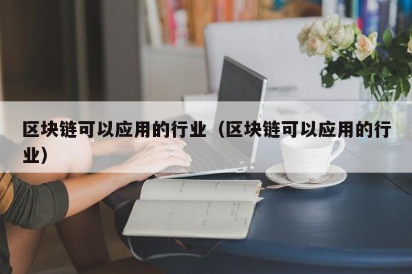 区块链可以应用的行业（区块链可以应用的行业）