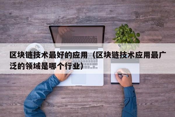 区块链技术最好的应用（区块链技术应用最广泛的领域是哪个行业）