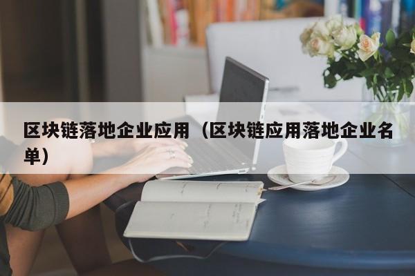 区块链落地企业应用（区块链应用落地企业名单）