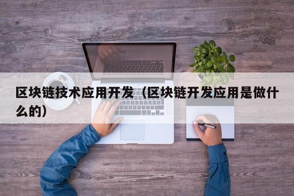 区块链技术应用开发（区块链开发应用是做什么的）