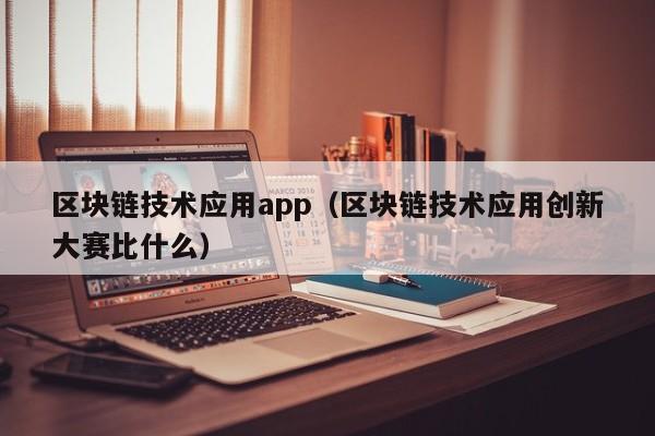 区块链技术应用app（区块链技术应用创新大赛比什么）
