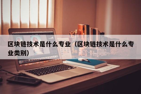 区块链技术是什么专业（区块链技术是什么专业类别）