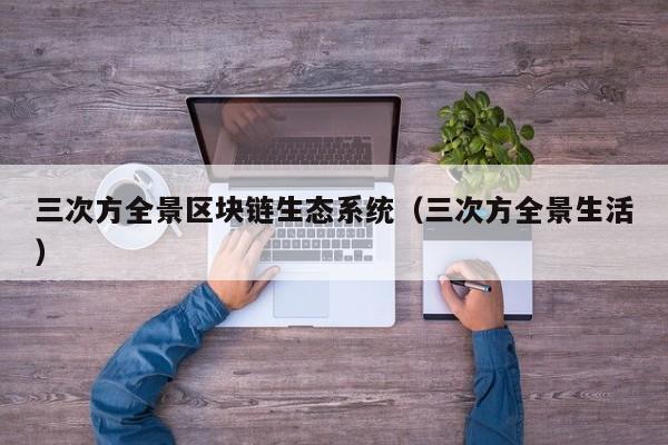 三次方全景区块链生态系统（三次方全景生活）
