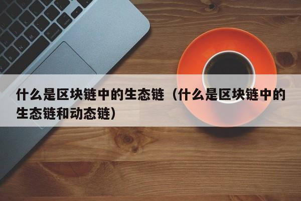 什么是区块链中的生态链（什么是区块链中的生态链和动态链）