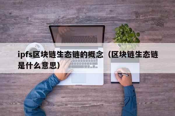 ipfs区块链生态链的概念（区块链生态链是什么意思）