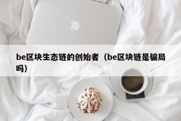 be区块生态链的创始者（be区块链是骗局吗）
