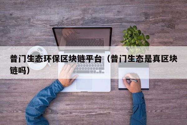 普门生态环保区块链平台（普门生态是真区块链吗）