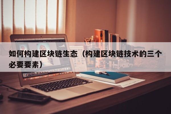 如何构建区块链生态（构建区块链技术的三个必要要素）
