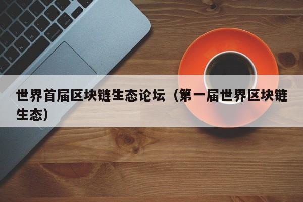 世界首届区块链生态论坛（第一届世界区块链生态）