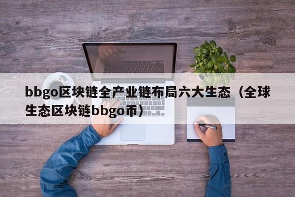 bbgo区块链全产业链布局六大生态（全球生态区块链bbgo币）