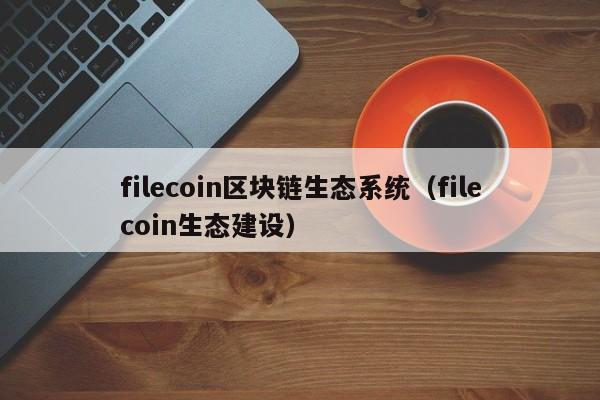 filecoin区块链生态系统（filecoin生态建设）
