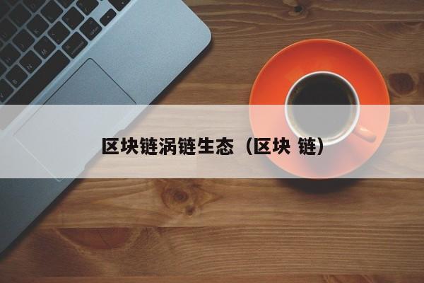 区块链涡链生态（区块 链）