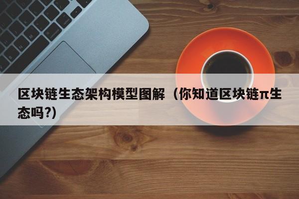 区块链生态架构模型图解（你知道区块链π生态吗?）
