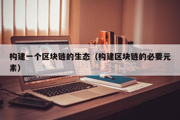 构建一个区块链的生态（构建区块链的必要元素）