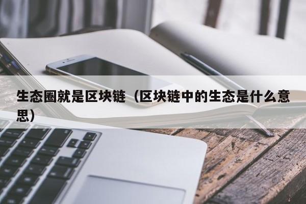 生态圈就是区块链（区块链中的生态是什么意思）