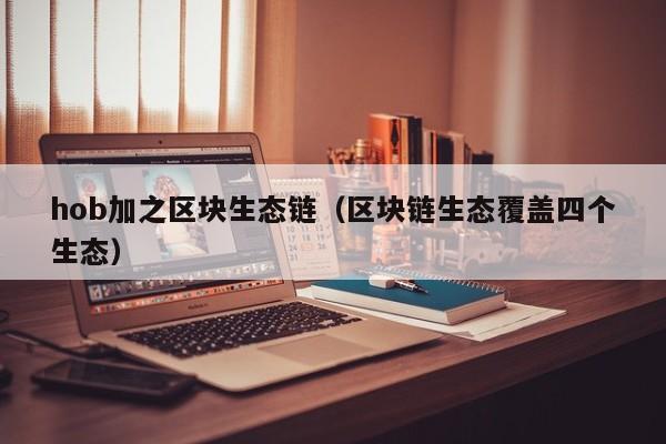 hob加之区块生态链（区块链生态覆盖四个生态）