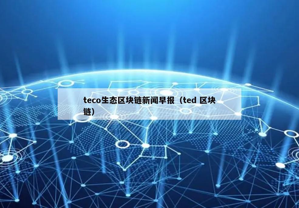 teco生态区块链新闻早报（ted 区块链）