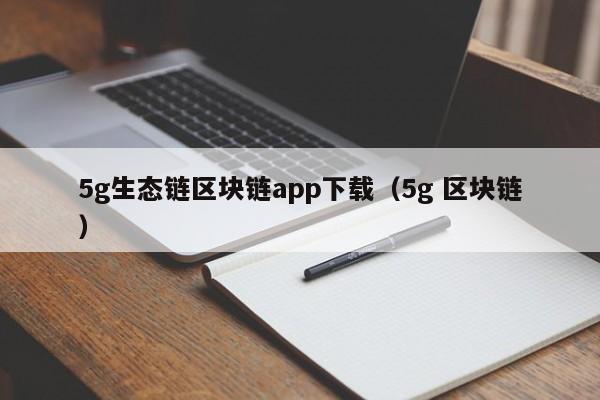 5g生态链区块链app下载（5g 区块链）